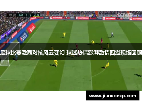 足球比赛激烈对抗风云变幻 球迷热情澎湃激情四溢现场回顾