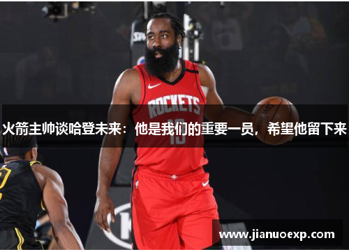 火箭主帅谈哈登未来：他是我们的重要一员，希望他留下来