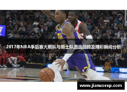 2017年NBA季后赛火箭队与爵士队激战回顾及精彩瞬间分析