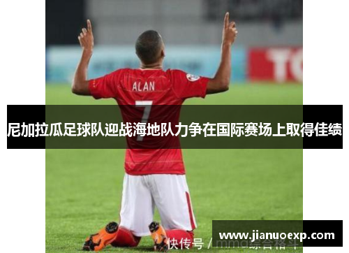 尼加拉瓜足球队迎战海地队力争在国际赛场上取得佳绩
