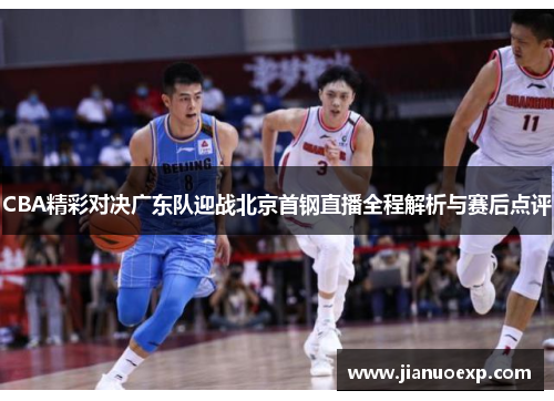 CBA精彩对决广东队迎战北京首钢直播全程解析与赛后点评