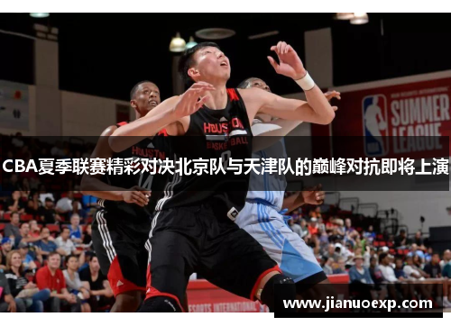 CBA夏季联赛精彩对决北京队与天津队的巅峰对抗即将上演