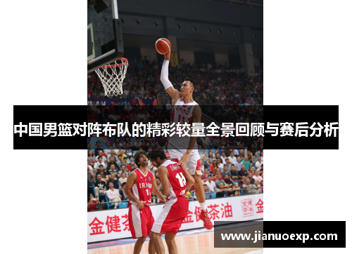 中国男篮对阵布队的精彩较量全景回顾与赛后分析