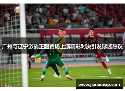 广州与辽宁激战正酣赛场上演精彩对决引发球迷热议