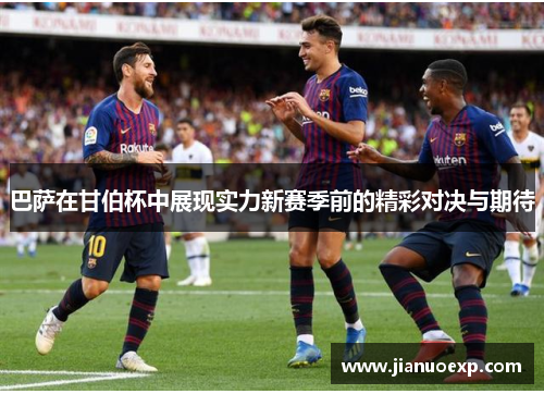 巴萨在甘伯杯中展现实力新赛季前的精彩对决与期待